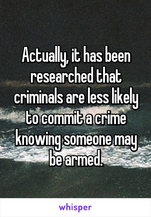 Actually, it has been researched that criminals are less likely to commit a crime knowing someone may be armed.