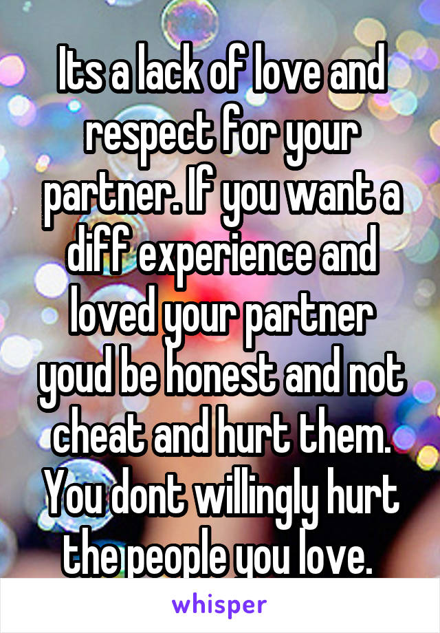 Its a lack of love and respect for your partner. If you want a diff experience and loved your partner youd be honest and not cheat and hurt them. You dont willingly hurt the people you love. 