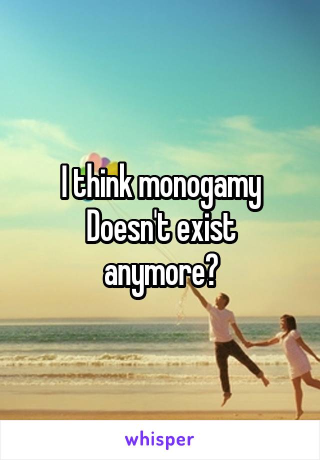I think monogamy
Doesn't exist anymore?