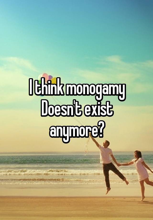 I think monogamy
Doesn't exist anymore?
