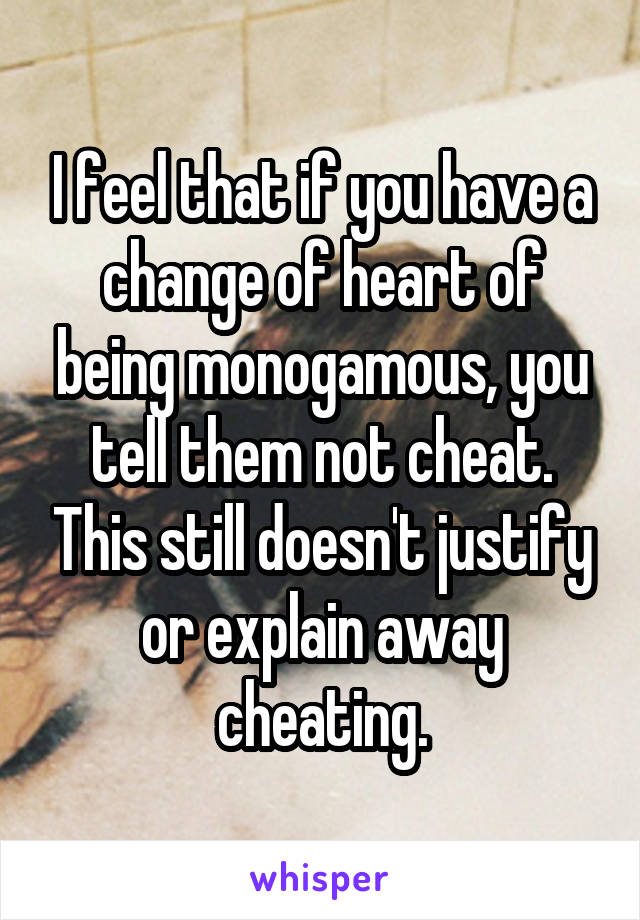 I feel that if you have a change of heart of being monogamous, you tell them not cheat. This still doesn't justify or explain away cheating.