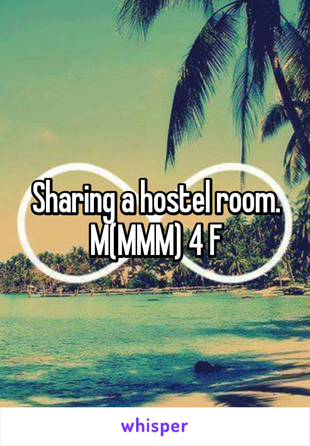 Sharing a hostel room. M(MMM) 4 F