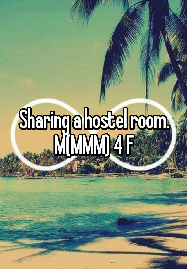 Sharing a hostel room. M(MMM) 4 F