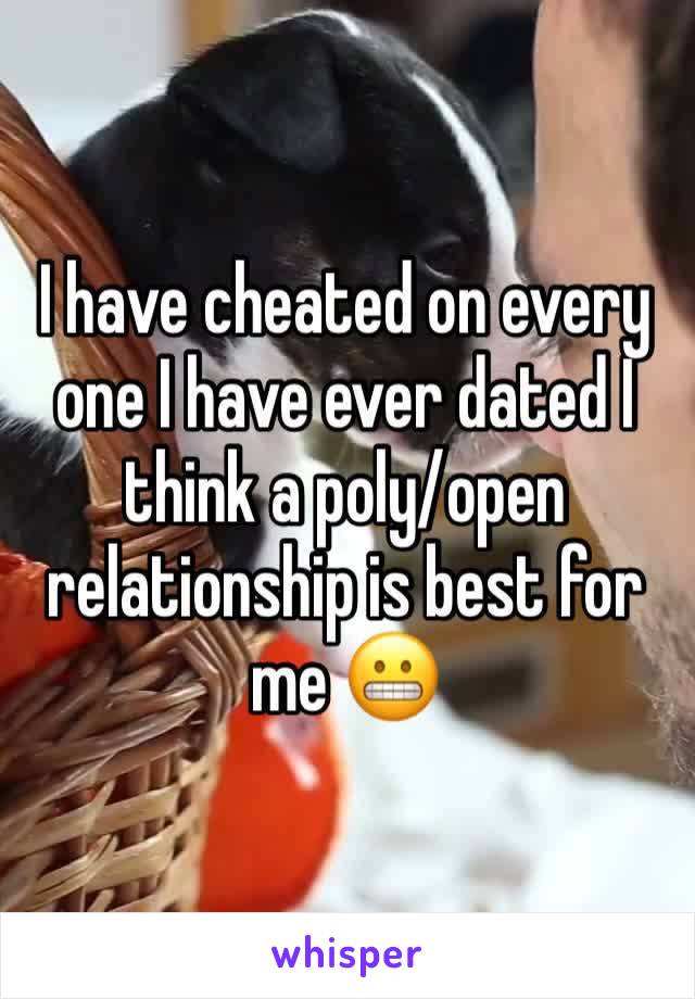 I have cheated on every one I have ever dated I think a poly/open relationship is best for me 😬