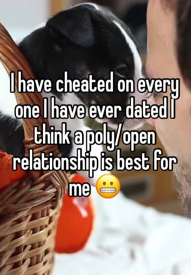 I have cheated on every one I have ever dated I think a poly/open relationship is best for me 😬