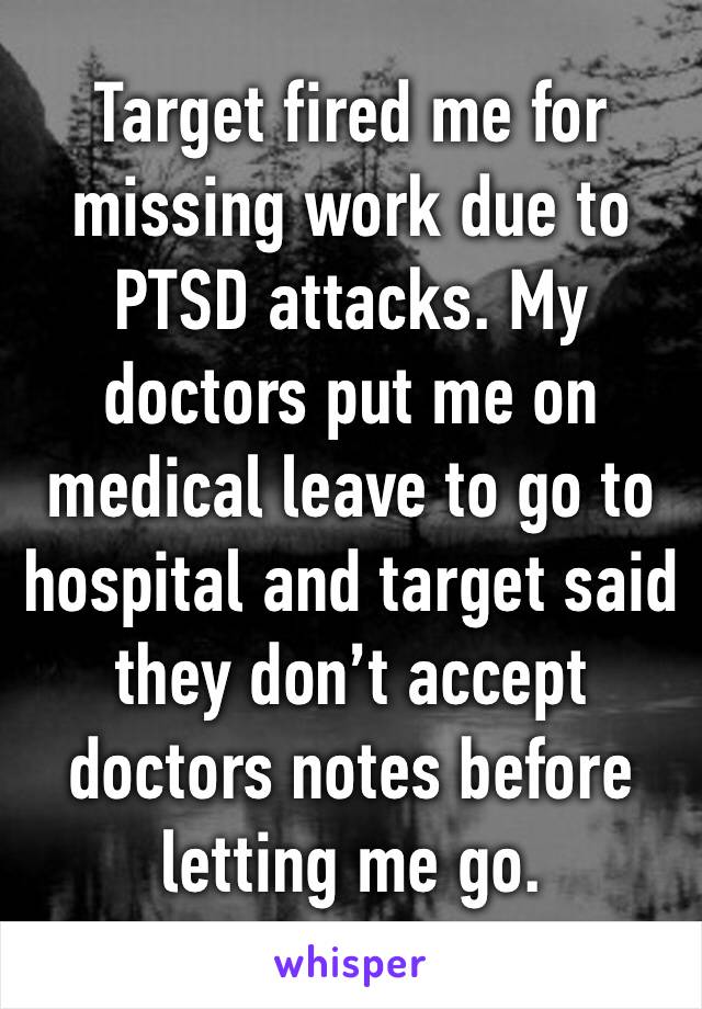 Target fired me for missing work due to PTSD attacks. My doctors put me on medical leave to go to hospital and target said they don’t accept doctors notes before letting me go. 