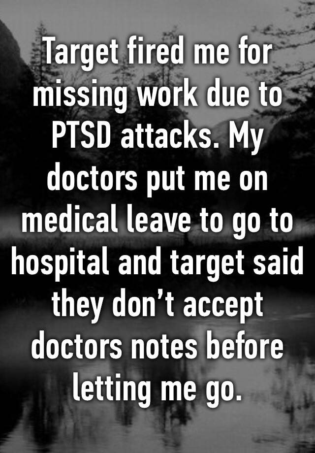 Target fired me for missing work due to PTSD attacks. My doctors put me on medical leave to go to hospital and target said they don’t accept doctors notes before letting me go. 