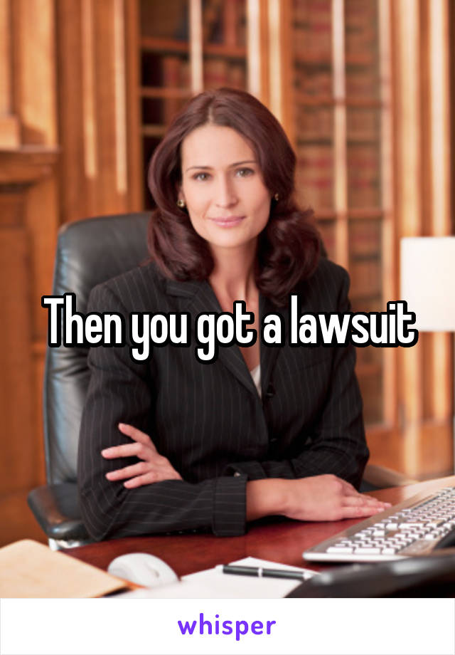 Then you got a lawsuit