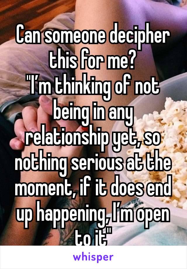 Can someone decipher this for me?
"I’m thinking of not being in any relationship yet, so nothing serious at the moment, if it does end up happening, I’m open to it"