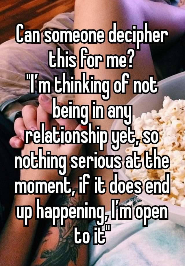 Can someone decipher this for me?
"I’m thinking of not being in any relationship yet, so nothing serious at the moment, if it does end up happening, I’m open to it"