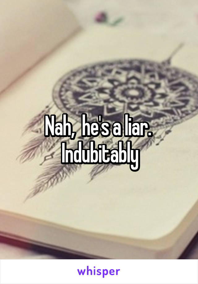 Nah,  he's a liar.  Indubitably