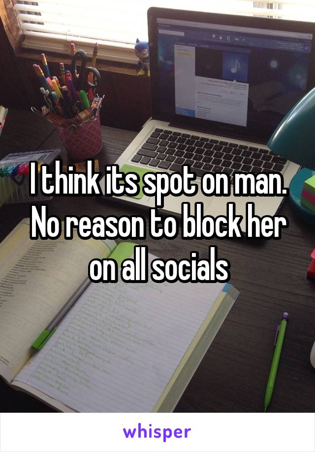 I think its spot on man. No reason to block her on all socials