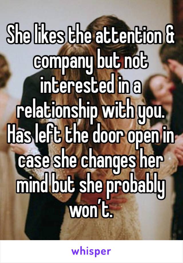 She likes the attention & company but not interested in a relationship with you.
Has left the door open in case she changes her mind but she probably won’t.