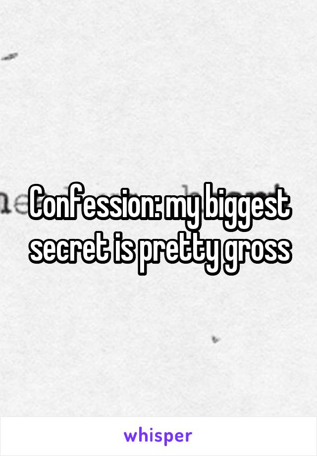 Confession: my biggest secret is pretty gross