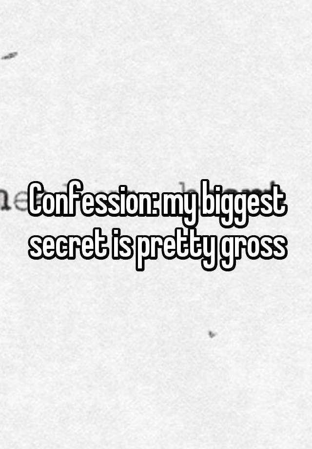 Confession: my biggest secret is pretty gross