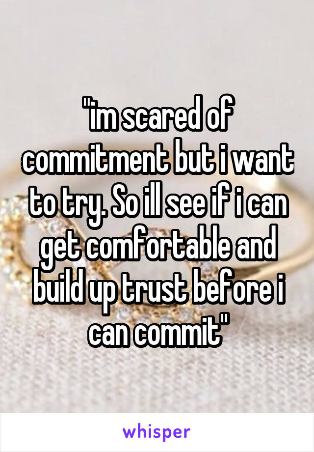 "im scared of commitment but i want to try. So ill see if i can get comfortable and build up trust before i can commit"