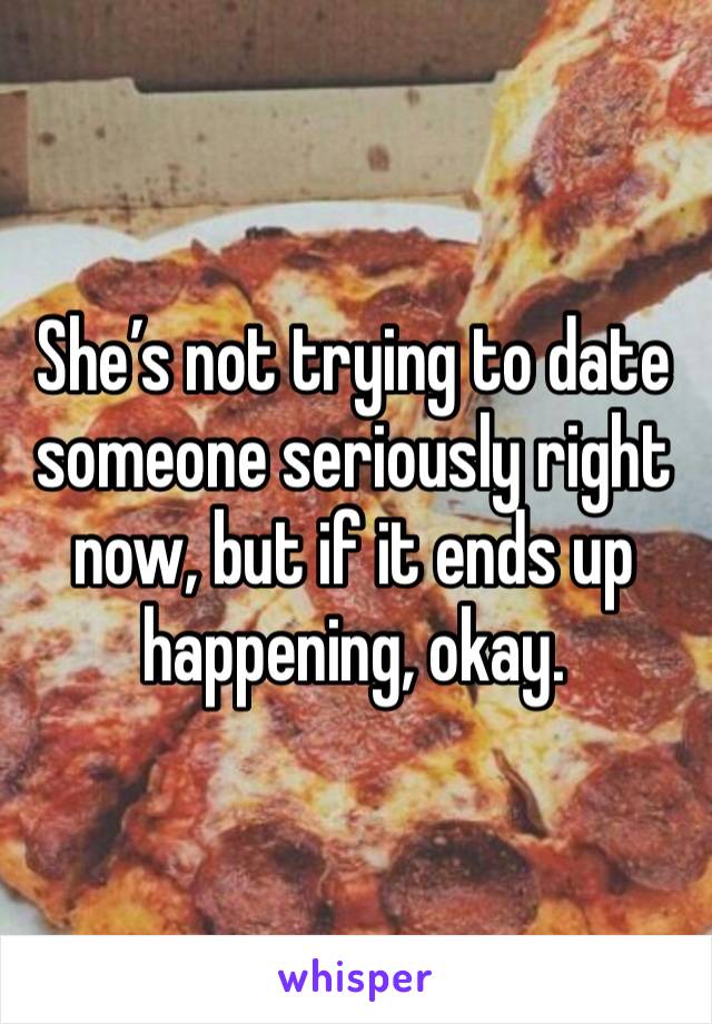 She’s not trying to date someone seriously right now, but if it ends up happening, okay. 