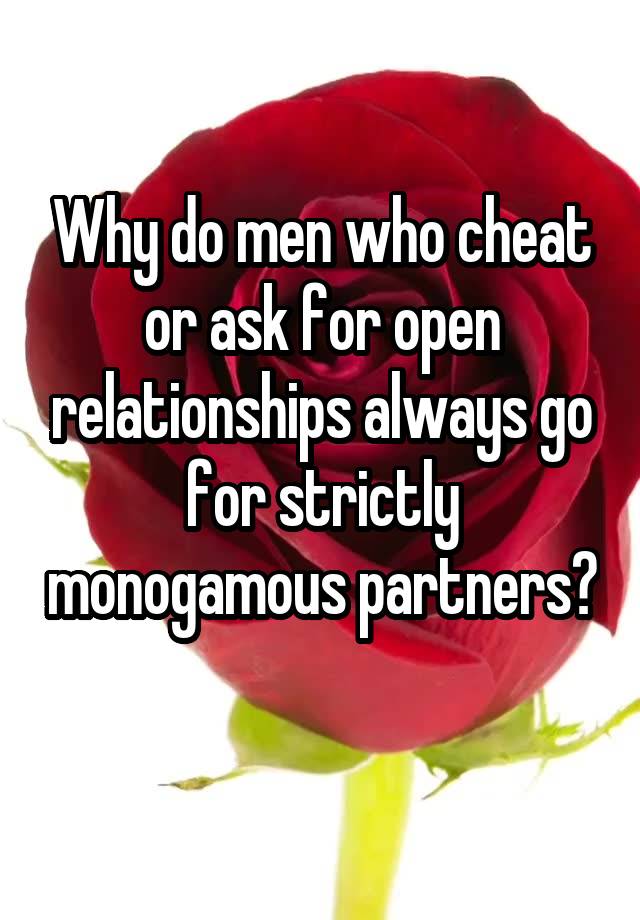 Why do men who cheat or ask for open relationships always go for strictly monogamous partners? 