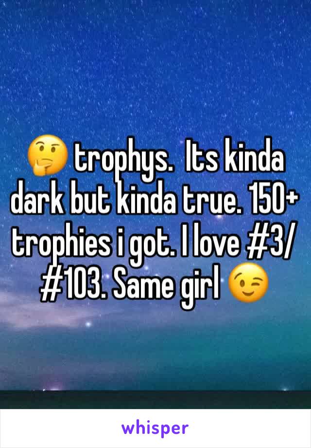 🤔 trophys.  Its kinda dark but kinda true. 150+ trophies i got. I love #3/#103. Same girl 😉