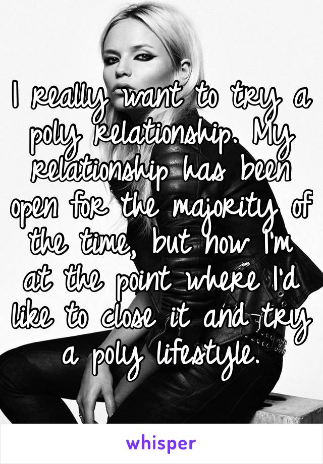 I really want to try a poly relationship. My relationship has been open for the majority of the time, but now I’m at the point where I’d like to close it and try a poly lifestyle. 