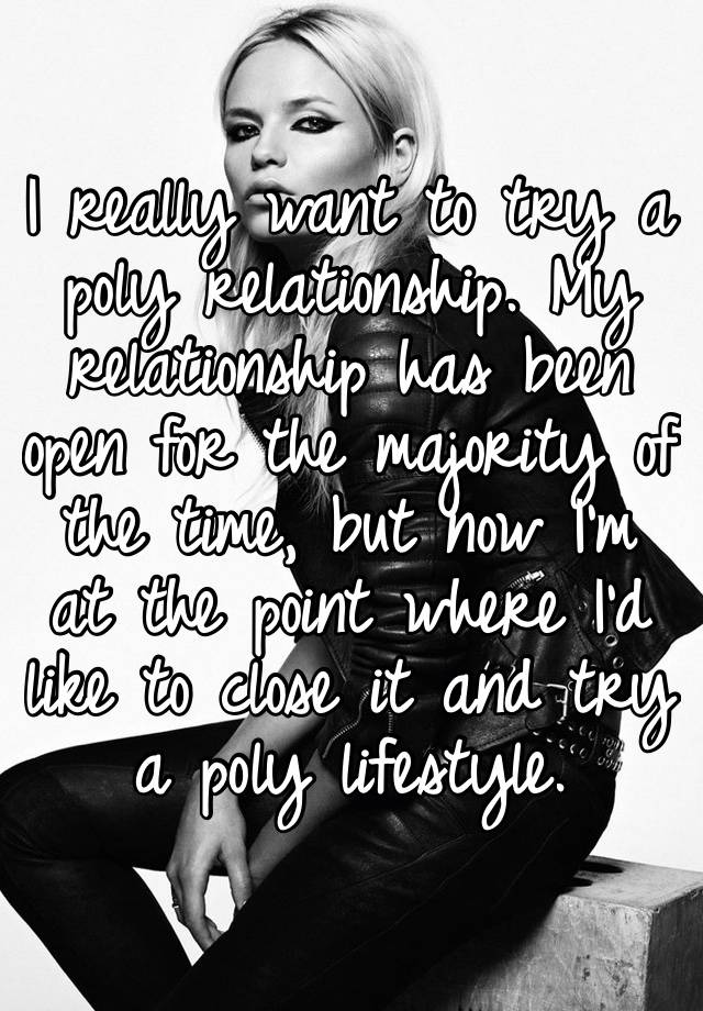 I really want to try a poly relationship. My relationship has been open for the majority of the time, but now I’m at the point where I’d like to close it and try a poly lifestyle. 