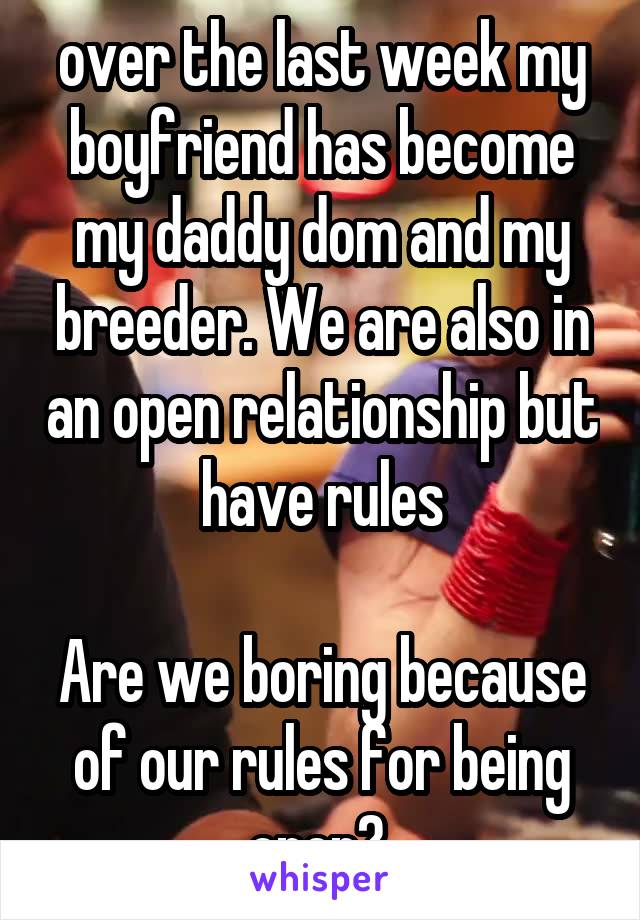 over the last week my boyfriend has become my daddy dom and my breeder. We are also in an open relationship but have rules

Are we boring because of our rules for being open? 