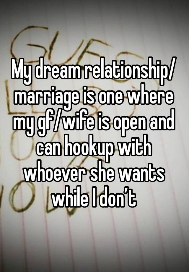 My dream relationship/marriage is one where my gf/wife is open and can hookup with whoever she wants while I don’t 