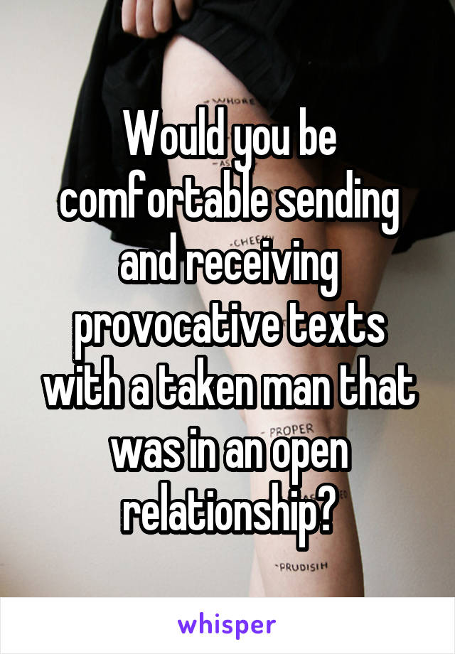 Would you be comfortable sending and receiving provocative texts with a taken man that was in an open relationship?