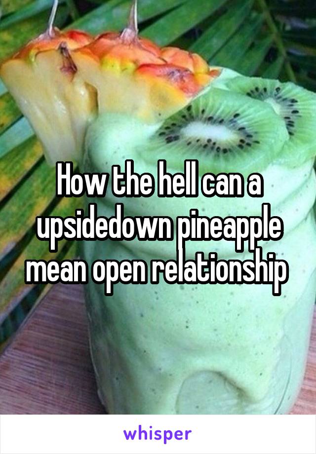 How the hell can a upsidedown pineapple mean open relationship 