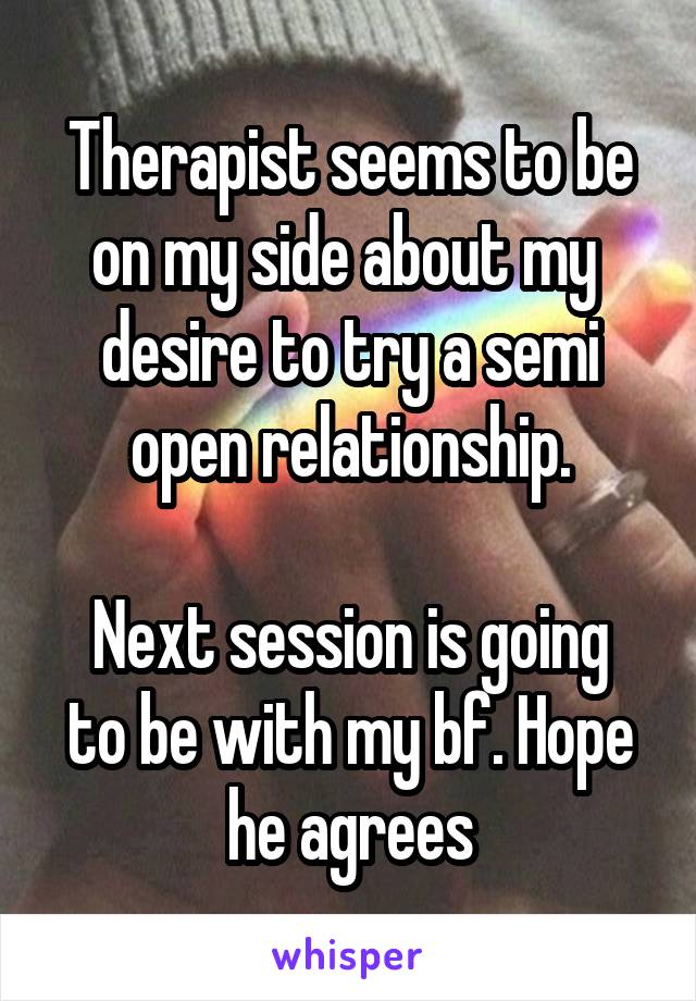 Therapist seems to be on my side about my  desire to try a semi open relationship.

Next session is going to be with my bf. Hope he agrees