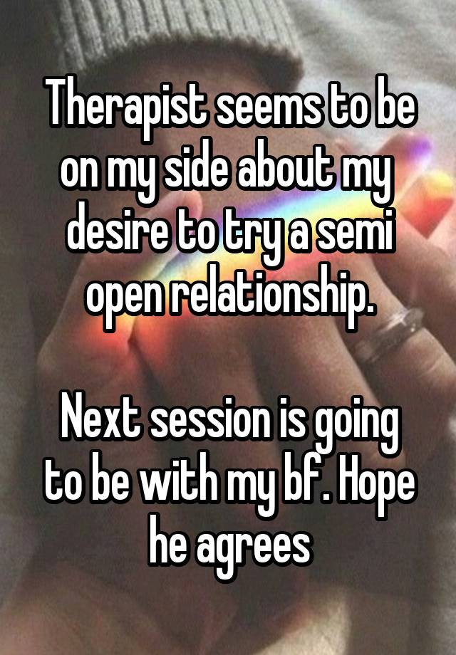 Therapist seems to be on my side about my  desire to try a semi open relationship.

Next session is going to be with my bf. Hope he agrees