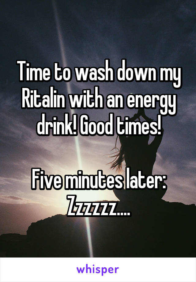 Time to wash down my Ritalin with an energy drink! Good times!

Five minutes later:
Zzzzzz....