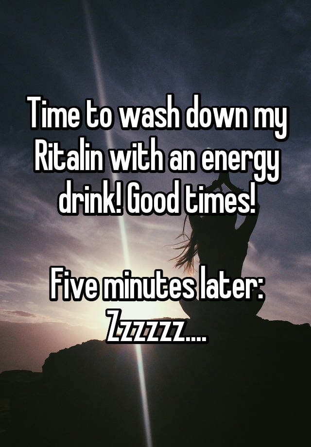 Time to wash down my Ritalin with an energy drink! Good times!

Five minutes later:
Zzzzzz....