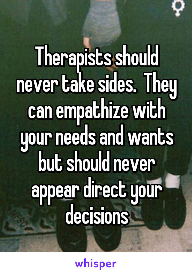 Therapists should never take sides.  They can empathize with your needs and wants but should never appear direct your decisions