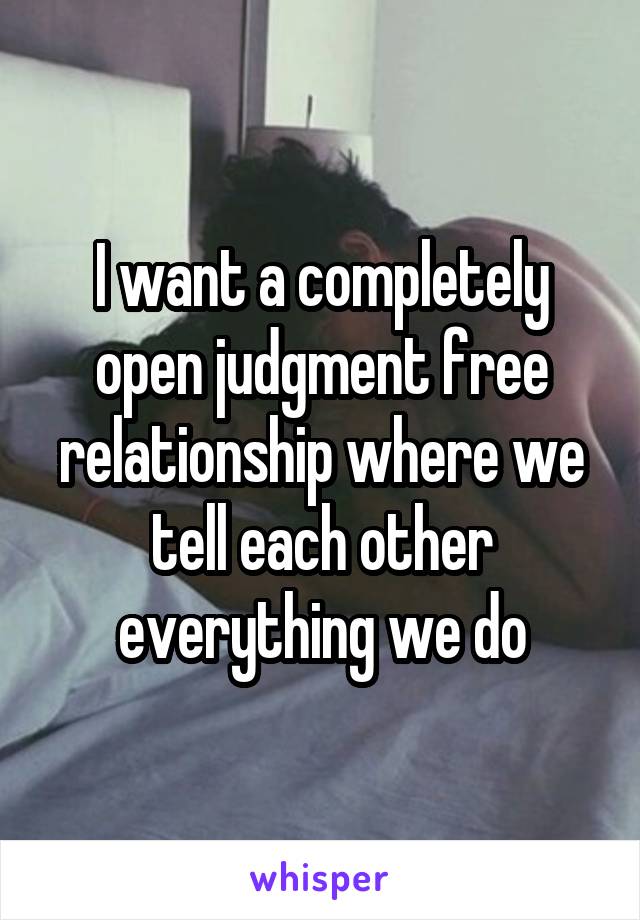 I want a completely open judgment free relationship where we tell each other everything we do