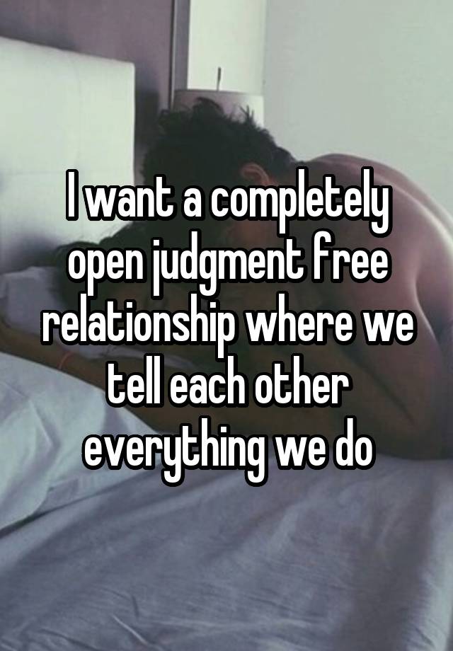 I want a completely open judgment free relationship where we tell each other everything we do