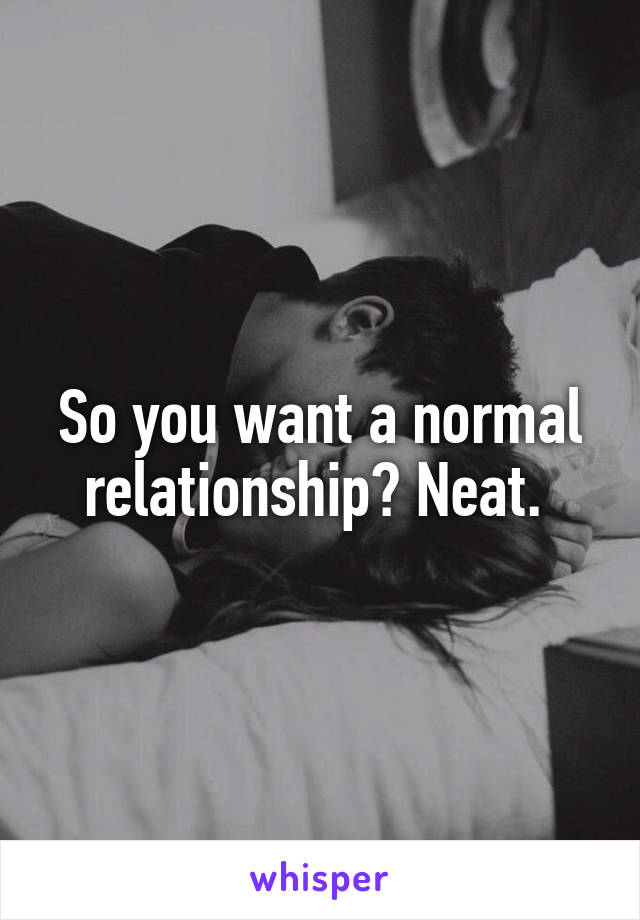 So you want a normal relationship? Neat. 