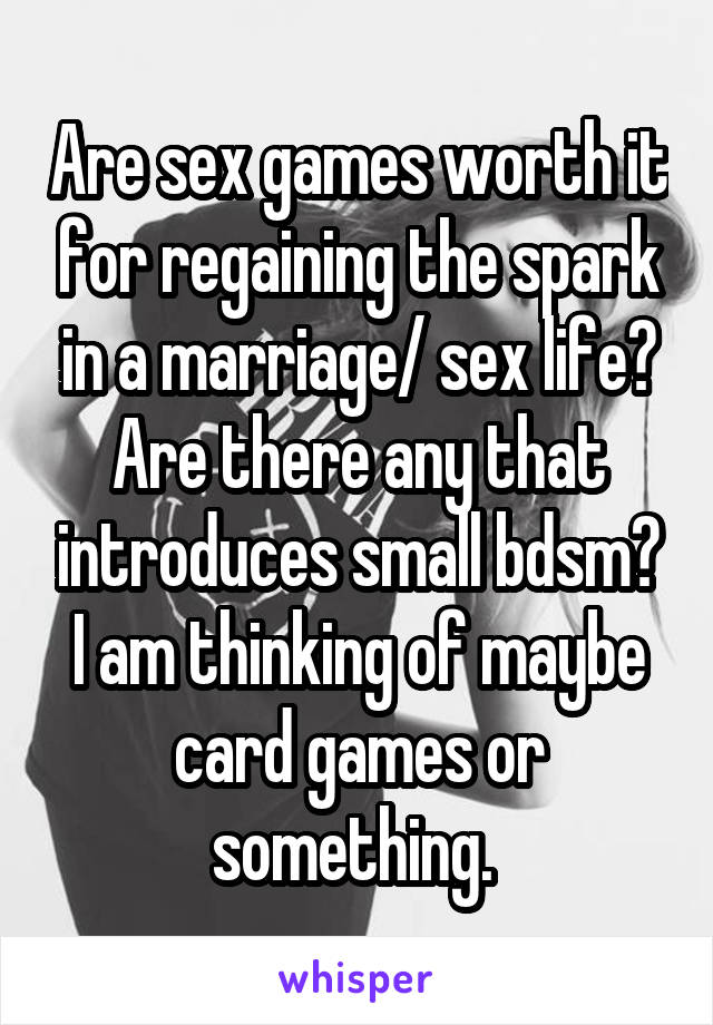 Are sex games worth it for regaining the spark in a marriage/ sex life? Are there any that introduces small bdsm? I am thinking of maybe card games or something. 