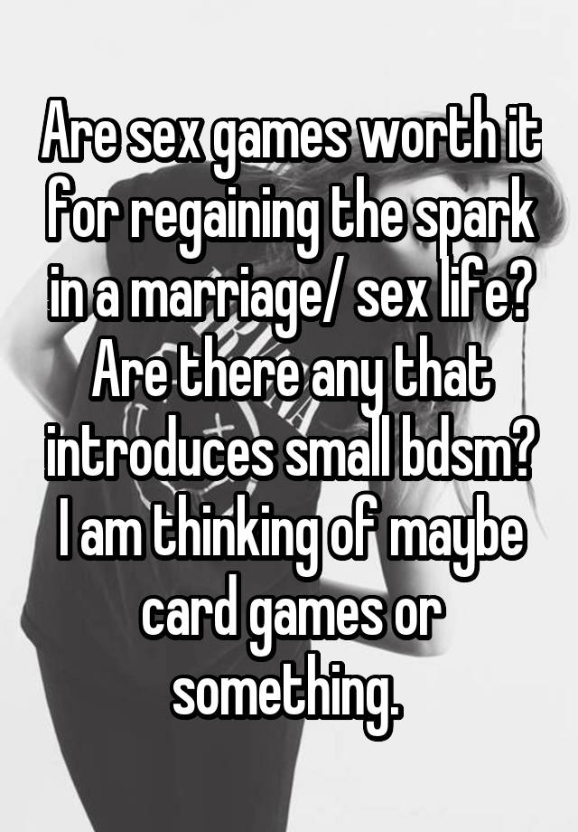 Are sex games worth it for regaining the spark in a marriage/ sex life? Are there any that introduces small bdsm? I am thinking of maybe card games or something. 