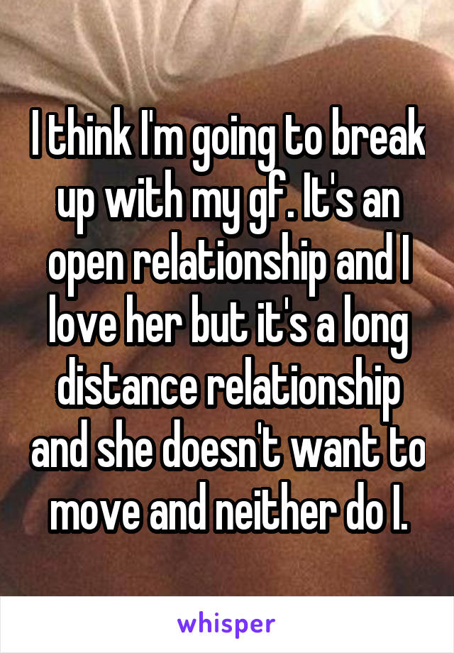 I think I'm going to break up with my gf. It's an open relationship and I love her but it's a long distance relationship and she doesn't want to move and neither do I.