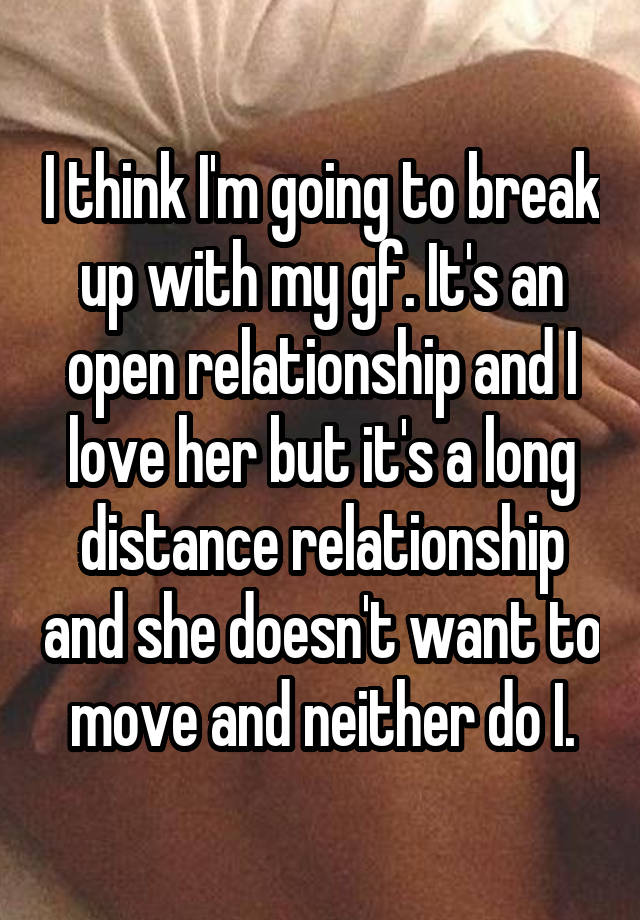 I think I'm going to break up with my gf. It's an open relationship and I love her but it's a long distance relationship and she doesn't want to move and neither do I.