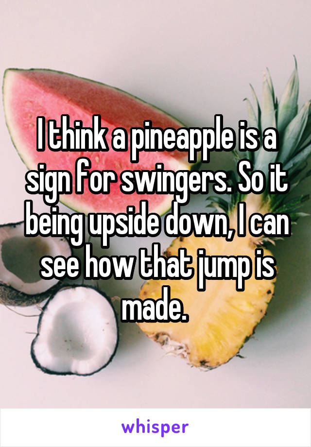 I think a pineapple is a sign for swingers. So it being upside down, I can see how that jump is made. 