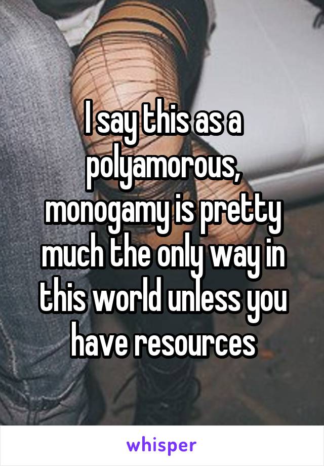 I say this as a polyamorous, monogamy is pretty much the only way in this world unless you have resources
