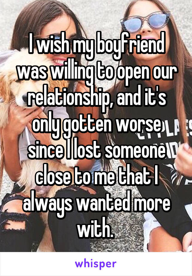 I wish my boyfriend was willing to open our relationship, and it's only gotten worse since I lost someone close to me that I always wanted more with. 