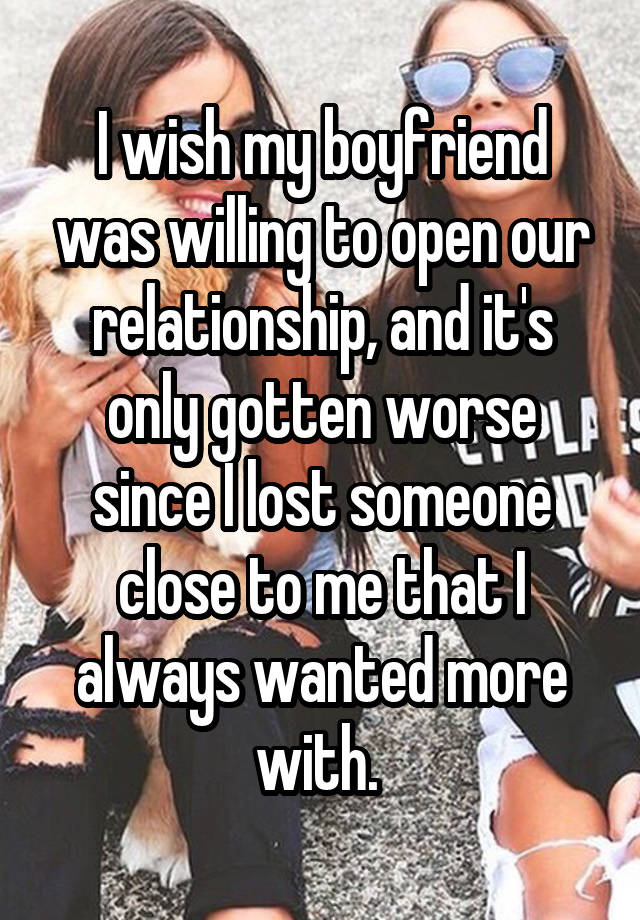 I wish my boyfriend was willing to open our relationship, and it's only gotten worse since I lost someone close to me that I always wanted more with. 