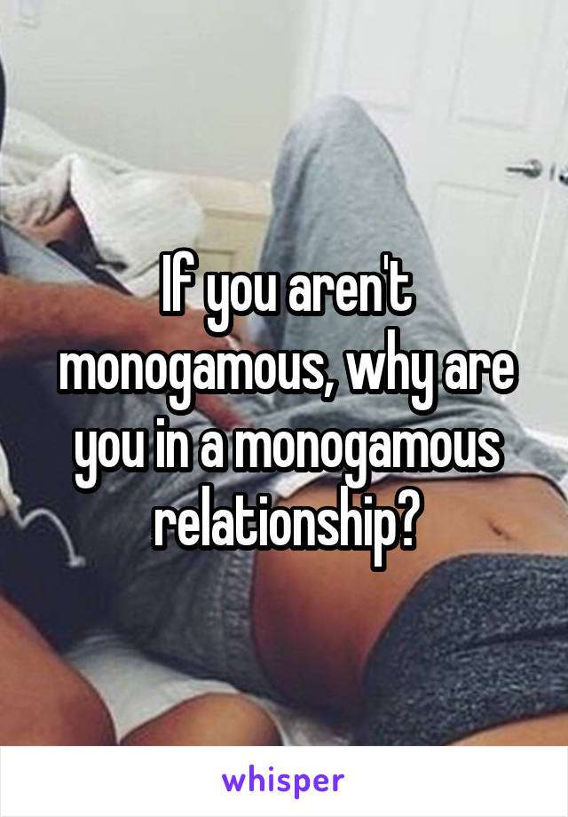 If you aren't monogamous, why are you in a monogamous relationship?