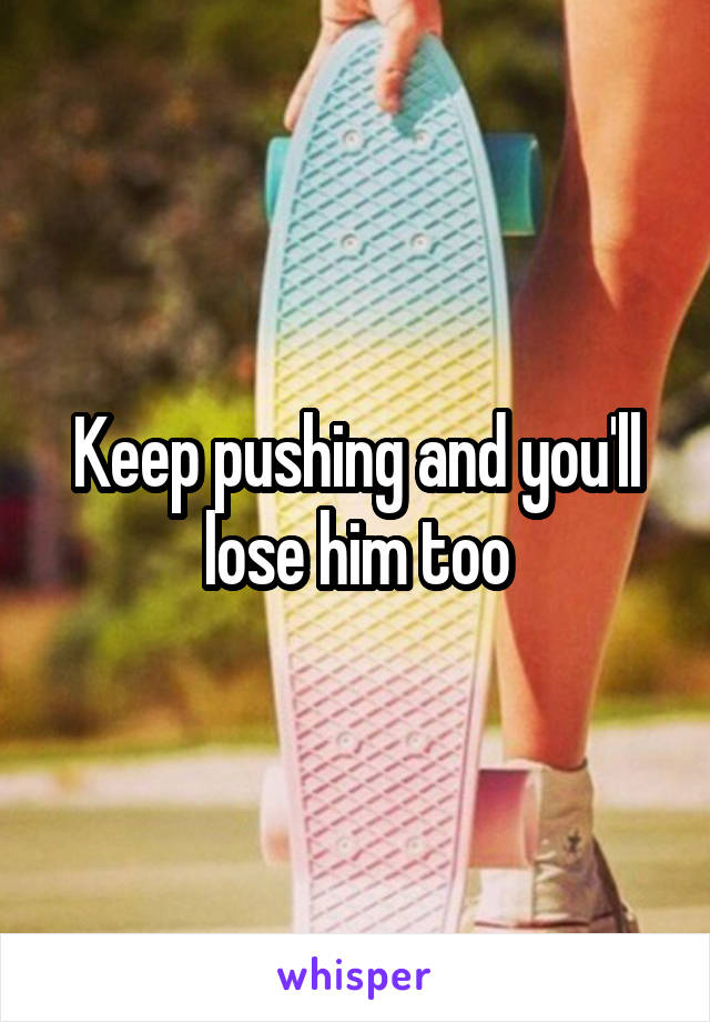 Keep pushing and you'll lose him too