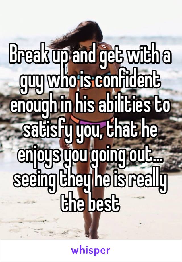 Break up and get with a guy who is confident enough in his abilities to satisfy you, that he enjoys you going out… seeing they he is really the best