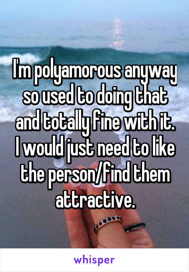 I'm polyamorous anyway so used to doing that and totally fine with it. I would just need to like the person/find them attractive.