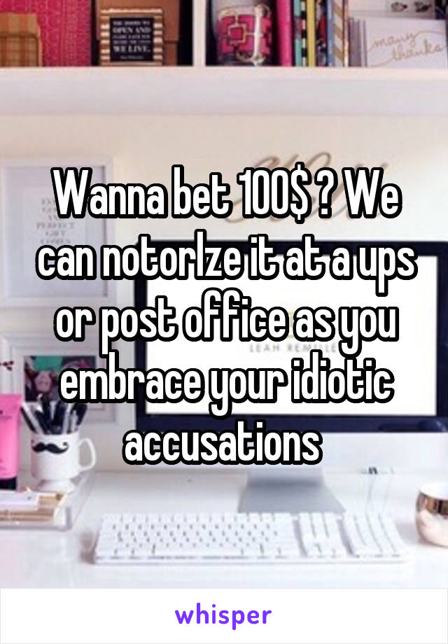 Wanna bet 100$ ? We can notorIze it at a ups or post office as you embrace your idiotic accusations 